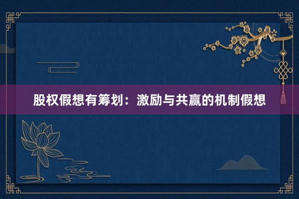 股权假想有筹划：激励与共赢的机制假想