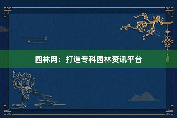 园林网：打造专科园林资讯平台