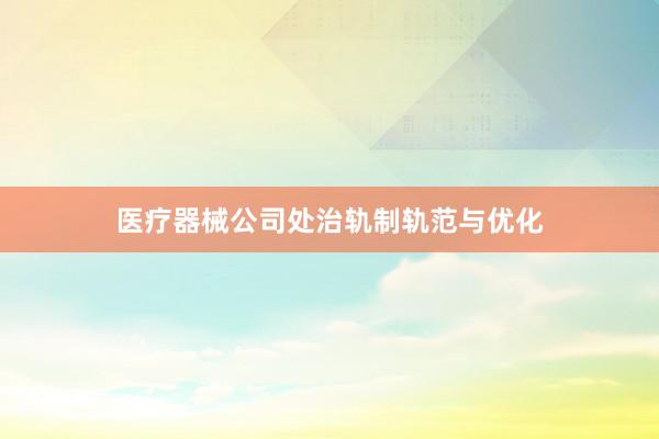 医疗器械公司处治轨制轨范与优化