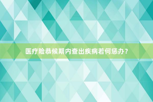 医疗险恭候期内查出疾病若何惩办？