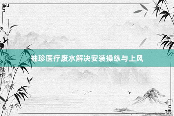 袖珍医疗废水解决安装操纵与上风