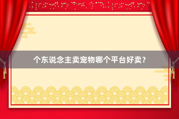 个东说念主卖宠物哪个平台好卖？