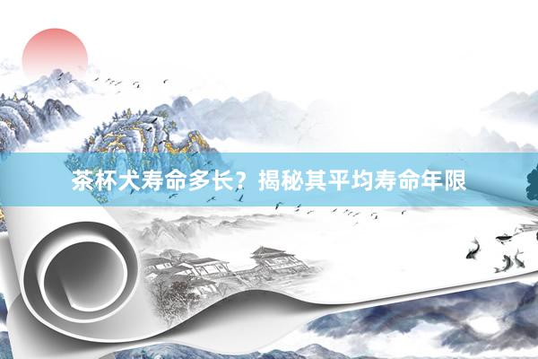 茶杯犬寿命多长？揭秘其平均寿命年限