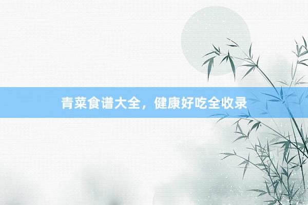 青菜食谱大全，健康好吃全收录