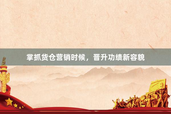 掌抓货仓营销时候，晋升功绩新容貌