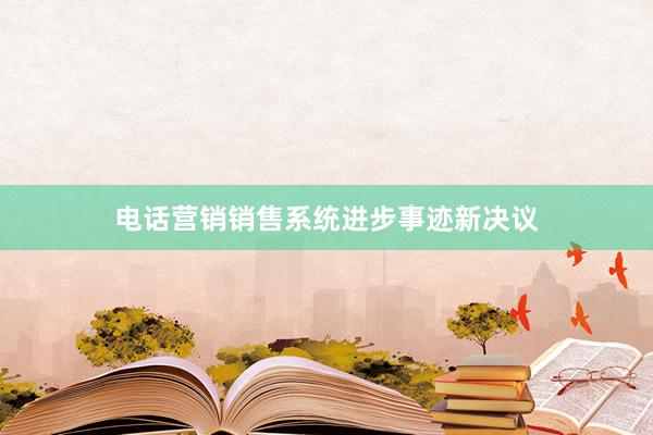 电话营销销售系统进步事迹新决议